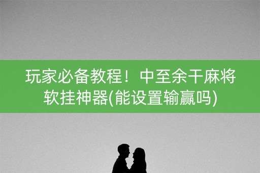 玩家必备教程！中至余干麻将软挂神器(能设置输赢吗)