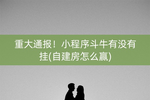 重大通报！小程序斗牛有没有挂(自建房怎么赢)