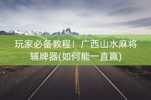 玩家必备教程！广西山水麻将辅牌器(如何能一直赢)