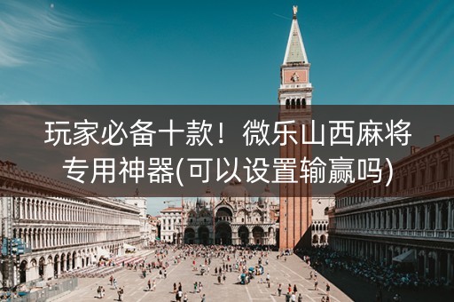 玩家必备十款！微乐山西麻将专用神器(可以设置输赢吗)