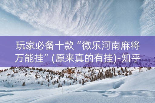 玩家必备十款“微乐河南麻将万能挂”(原来真的有挂)-知乎