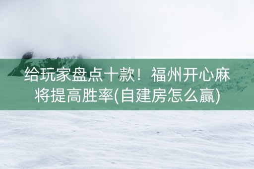给玩家盘点十款！福州开心麻将提高胜率(自建房怎么赢)
