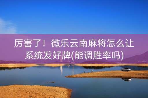厉害了！微乐云南麻将怎么让系统发好牌(能调胜率吗)