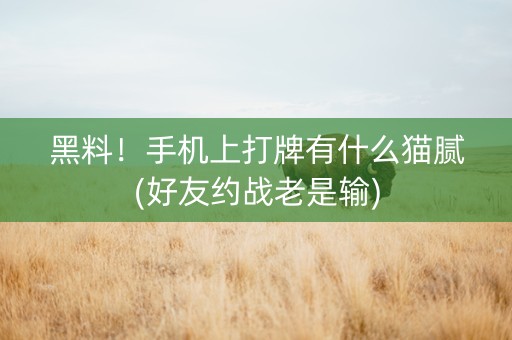 黑料！手机上打牌有什么猫腻(好友约战老是输)