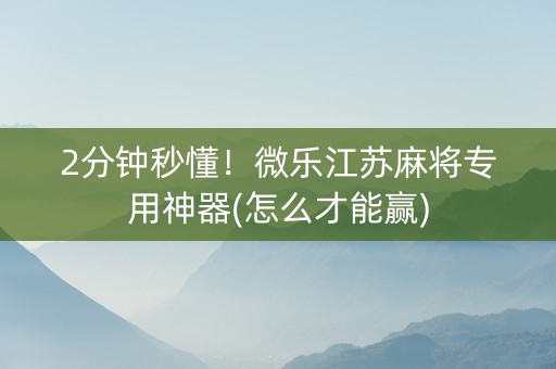 2分钟秒懂！微乐江苏麻将专用神器(怎么才能赢)