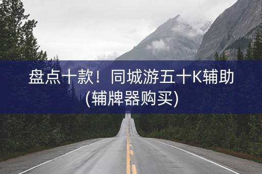 盘点十款！同城游五十K辅助(辅牌器购买)