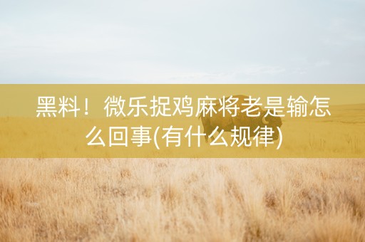 黑料！微乐捉鸡麻将老是输怎么回事(有什么规律)