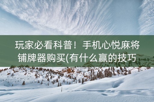 玩家必看科普！手机心悦麻将铺牌器购买(有什么赢的技巧)