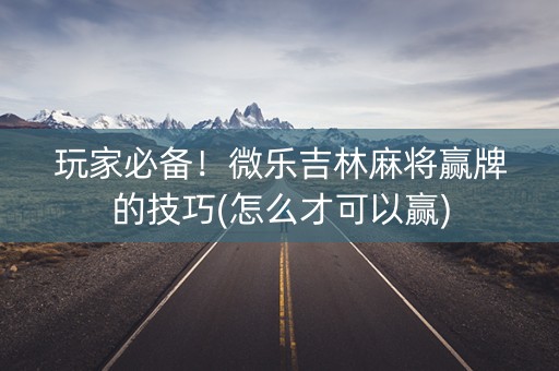 玩家必备！微乐吉林麻将赢牌的技巧(怎么才可以赢)