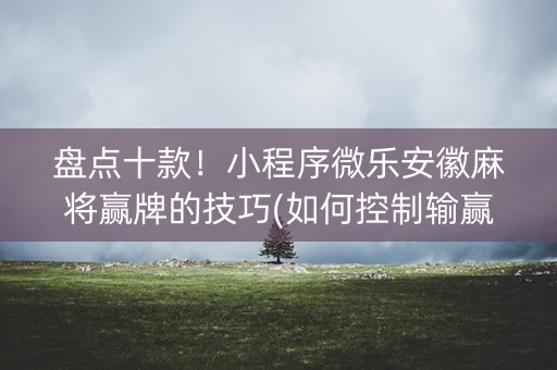 盘点十款！小程序微乐安徽麻将赢牌的技巧(如何控制输赢)