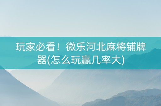 玩家必看！微乐河北麻将铺牌器(怎么玩赢几率大)