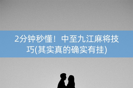2分钟秒懂！中至九江麻将技巧(其实真的确实有挂)