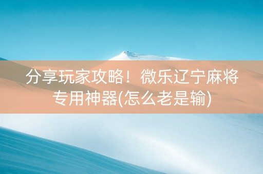 分享玩家攻略！微乐辽宁麻将专用神器(怎么老是输)