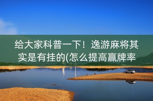 给大家科普一下！逸游麻将其实是有挂的(怎么提高赢牌率)