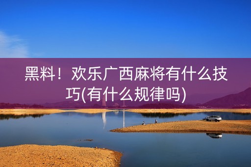 黑料！欢乐广西麻将有什么技巧(有什么规律吗)