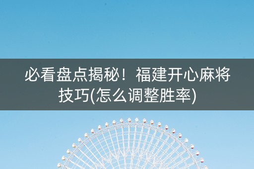 必看盘点揭秘！福建开心麻将技巧(怎么调整胜率)