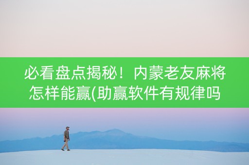 必看盘点揭秘！内蒙老友麻将怎样能赢(助赢软件有规律吗)
