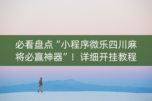 必看盘点“小程序微乐四川麻将必赢神器”！详细开挂教程（确实真的有挂)-知乎