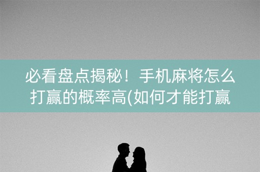 必看盘点揭秘！手机麻将怎么打赢的概率高(如何才能打赢)
