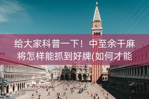 给大家科普一下！中至余干麻将怎样能抓到好牌(如何才能打赢)