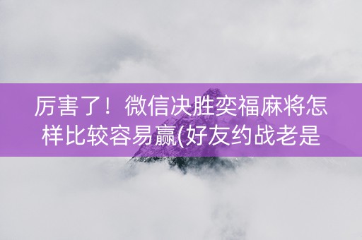 厉害了！微信决胜奕福麻将怎样比较容易赢(好友约战老是输)