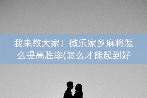 我来教大家！微乐家乡麻将怎么提高胜率(怎么才能起到好牌)