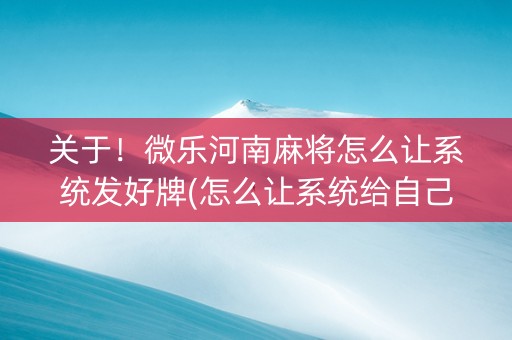 关于！微乐河南麻将怎么让系统发好牌(怎么让系统给自己好牌)