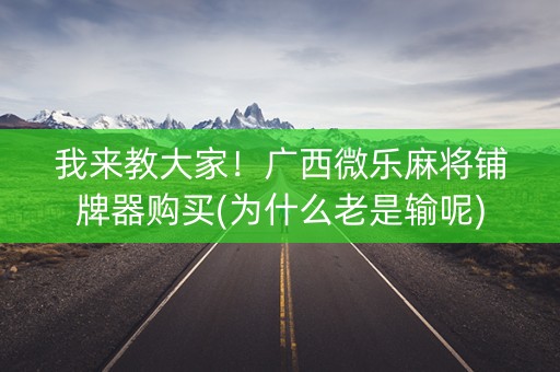 我来教大家！广西微乐麻将铺牌器购买(为什么老是输呢)
