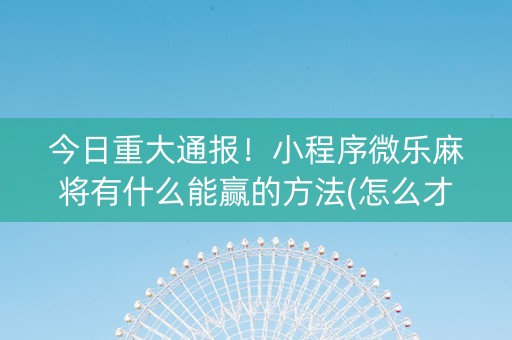 今日重大通报！小程序微乐麻将有什么能赢的方法(怎么才能起到好牌)