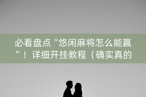 必看盘点“悠闲麻将怎么能赢”！详细开挂教程（确实真的有挂)-知乎