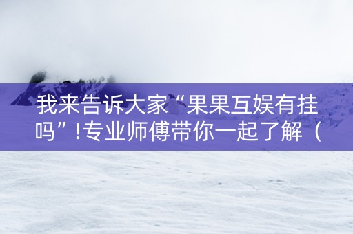 我来告诉大家“果果互娱有挂吗”!专业师傅带你一起了解（详细教程）-知乎