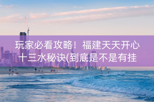 玩家必看攻略！福建天天开心十三水秘诀(到底是不是有挂)