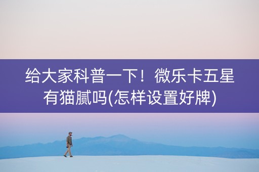 给大家科普一下！微乐卡五星有猫腻吗(怎样设置好牌)