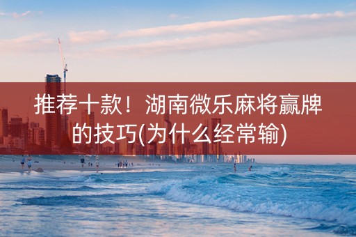 推荐十款！湖南微乐麻将赢牌的技巧(为什么经常输)