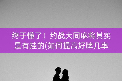 终于懂了！约战大同麻将其实是有挂的(如何提高好牌几率)