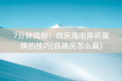 7分钟揭秘！微乐海南麻将赢牌的技巧(自建房怎么赢)