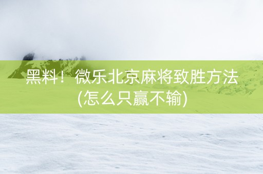 黑料！微乐北京麻将致胜方法(怎么只赢不输)