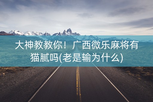 大神教教你！广西微乐麻将有猫腻吗(老是输为什么)