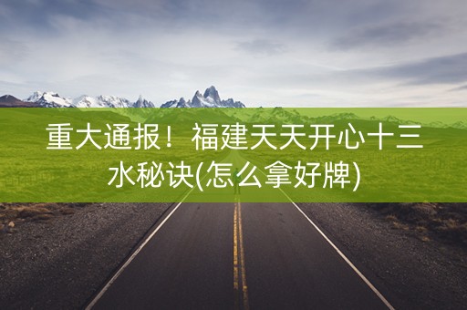 重大通报！福建天天开心十三水秘诀(怎么拿好牌)