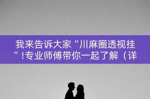 我来告诉大家“川麻圈透视挂”!专业师傅带你一起了解（详细教程）-知乎