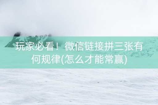 玩家必看！微信链接拼三张有何规律(怎么才能常赢)