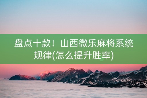 盘点十款！山西微乐麻将系统规律(怎么提升胜率)