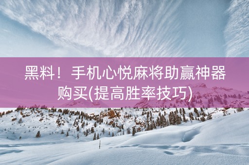黑料！手机心悦麻将助赢神器购买(提高胜率技巧)