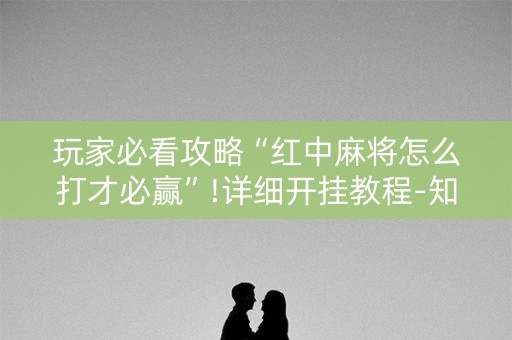 玩家必看攻略“红中麻将怎么打才必赢”!详细开挂教程-知乎
