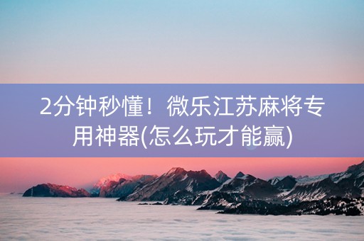 2分钟秒懂！微乐江苏麻将专用神器(怎么玩才能赢)