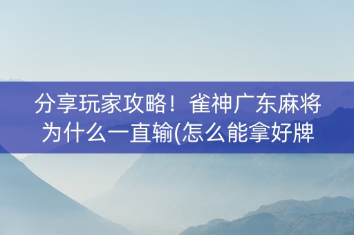 分享玩家攻略！雀神广东麻将为什么一直输(怎么能拿好牌)
