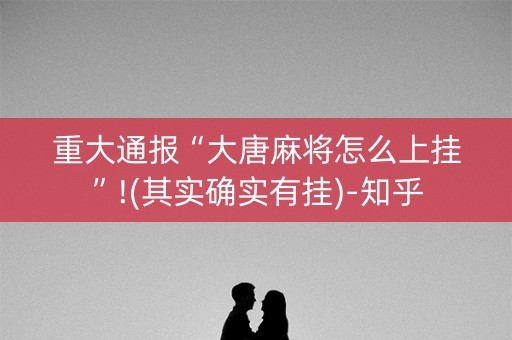 重大通报“大唐麻将怎么上挂”!(其实确实有挂)-知乎