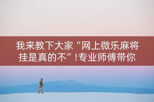 我来教下大家“网上微乐麻将挂是真的不”!专业师傅带你一起了解（详细教程）-知乎