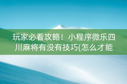 玩家必看攻略！小程序微乐四川麻将有没有技巧(怎么才能来好牌)