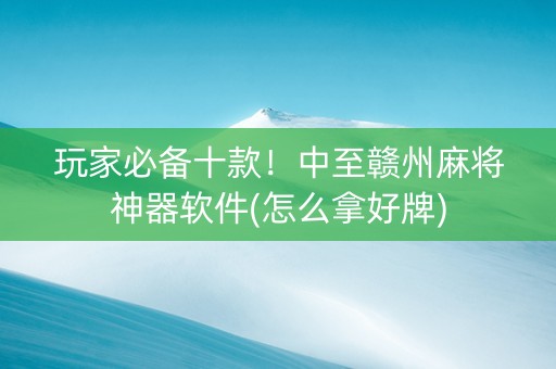 玩家必备十款！中至赣州麻将神器软件(怎么拿好牌)
